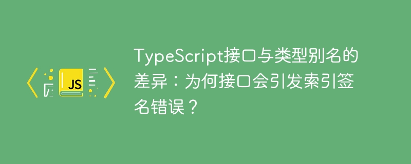 TypeScript接口与类型别名的差异：为何接口会引发索引签名错误？