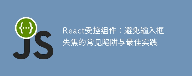 React受控组件：避免输入框失焦的常见陷阱与最佳实践

