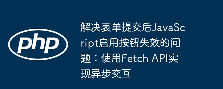 解决表单提交后JavaScript启用按钮失效的问题:使用Fetch API实现异步交互