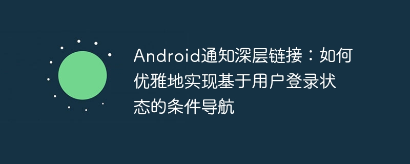 Android通知深层链接：登录状态影响跳转逻辑