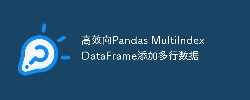 高效向Pandas MultiIndex DataFrame添加多行数据