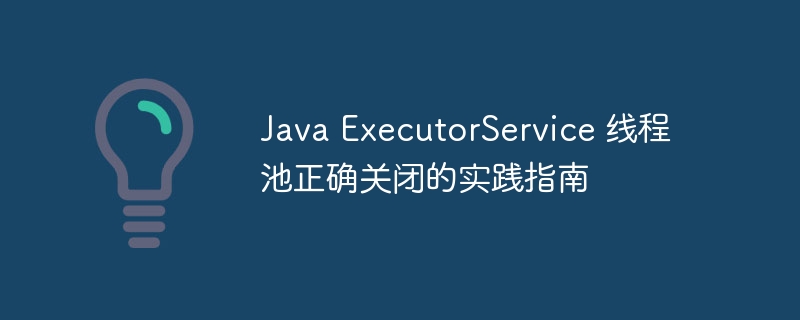 Java ExecutorService 线程池正确关闭的实践指南