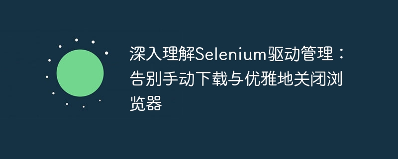 Selenium驱动管理：自动下载与优雅关机