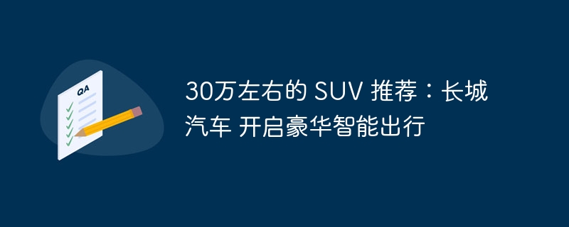 30万左右的 SUV 推荐：长城汽车 开启豪华智能出行