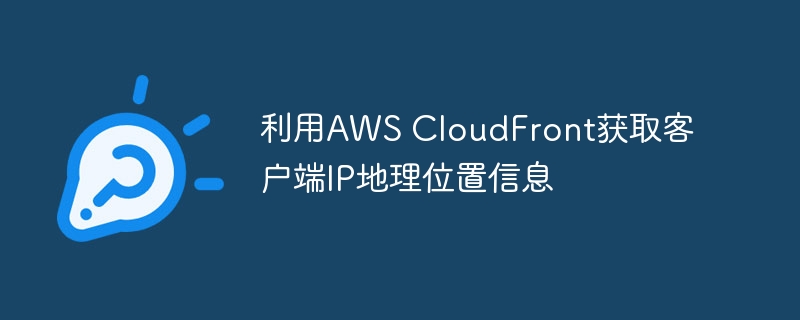 AWSCloudFront获取真实客户端IP地理信息方法