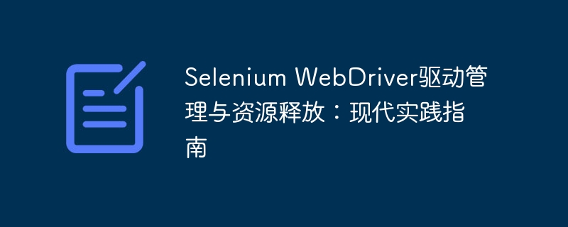 Selenium WebDriver驱动管理与资源释放:现代实践指南