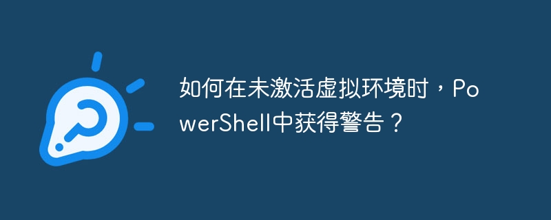 如何在未激活虚拟环境时,PowerShell中获得警告?