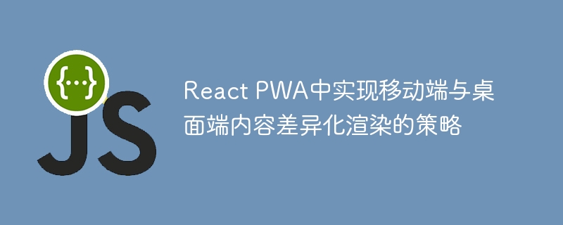 React PWA中实现移动端与桌面端内容差异化渲染的策略