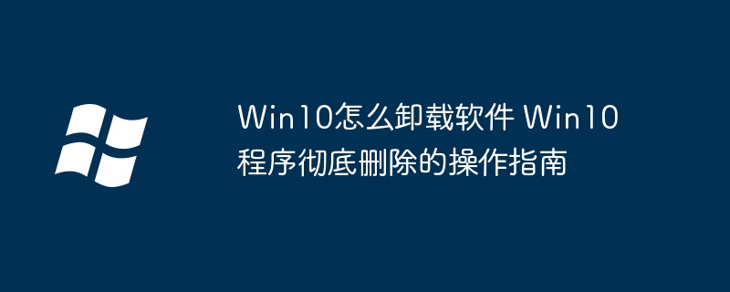 Win10彻底卸载软件方法全解析