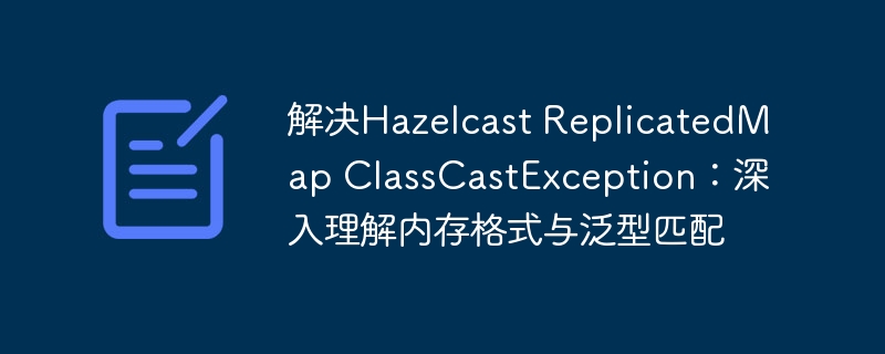 解决Hazelcast ReplicatedMap ClassCastException：深入理解内存格式与泛型匹配