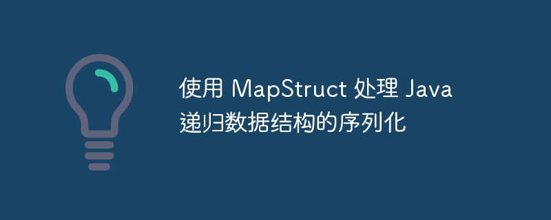 使用 MapStruct 处理 Java 递归数据结构的序列化