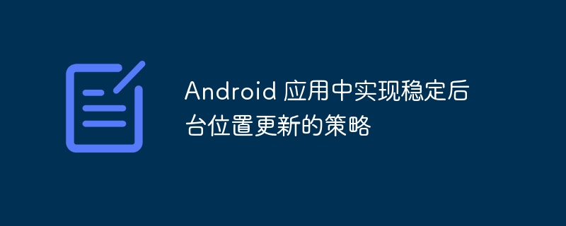 Android后台定位稳定技巧分享