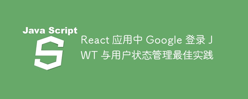 React中Google登录JWT与用户状态管理全解析