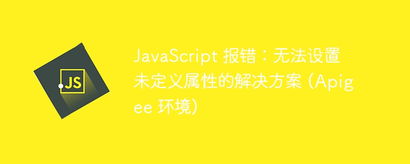 JavaScript 报错：无法设置未定义属性的解决方案 (Apigee 环境)
