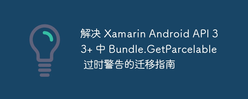 XamarinAPI33Bundle.GetParcelable迁移指南
