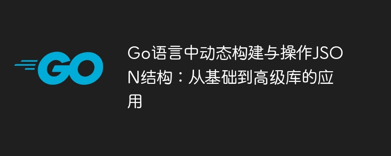 Go语言中动态构建与操作JSON结构:从基础到高级库的应用