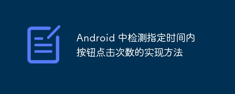 Android 中检测指定时间内按钮点击次数的实现方法