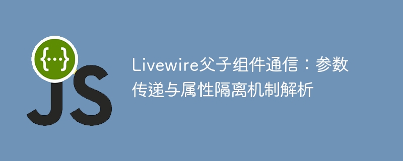 Livewire父子组件通信:参数传递与属性隔离机制解析