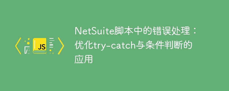 NetSuite脚本错误处理：try-catch优化技巧