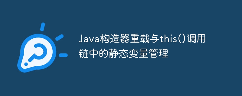 Java构造器重载与this()调用链中的静态变量管理