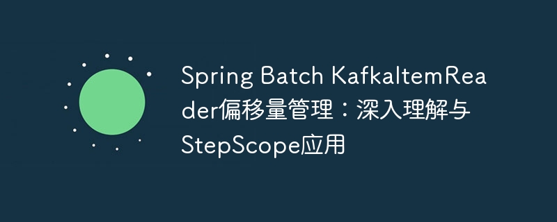Spring Batch KafkaItemReader偏移量管理：深入理解与StepScope应用
