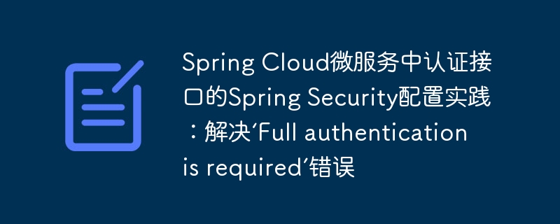Spring Cloud微服务中认证接口的Spring Security配置实践：解决‘Full authentication is required’错误

