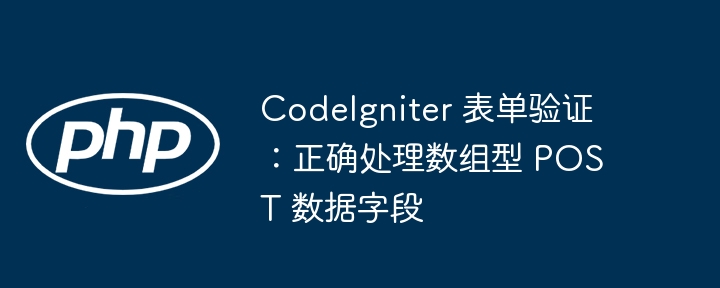 CodeIgniter 表单验证：正确处理数组型 POST 数据字段
