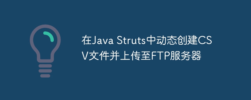 在Java Struts中动态创建CSV文件并上传至FTP服务器