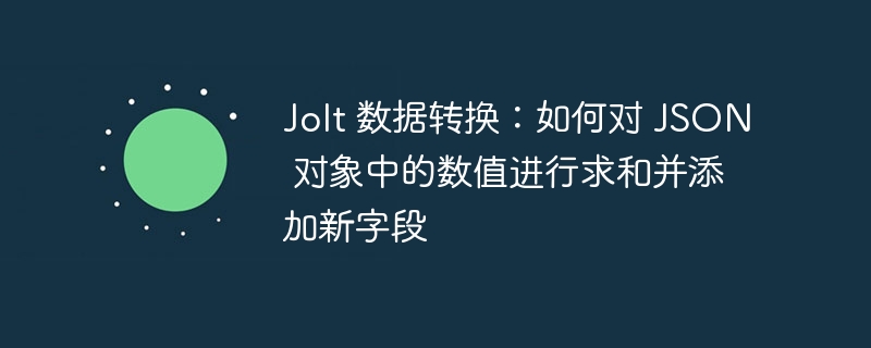Jolt 数据转换：如何对 JSON 对象中的数值进行求和并添加新字段