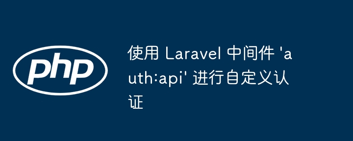 使用 Laravel 中间件 'auth:api' 进行自定义认证