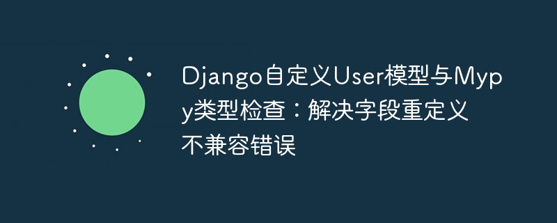 Django自定义User模型与Mypy类型检查：解决字段重定义不兼容错误
