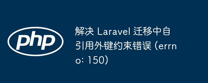 解决 Laravel 迁移中自引用外键约束错误 (errno: 150)