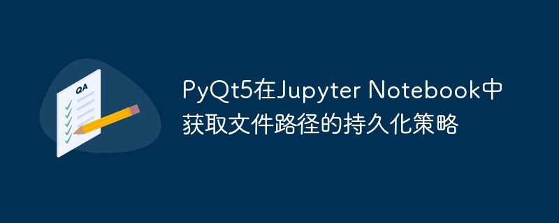 PyQt5在Jupyter Notebook中获取文件路径的持久化策略
