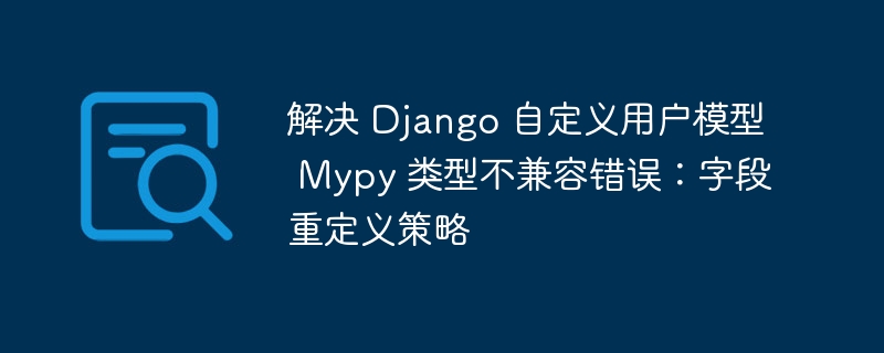 解决 Django 自定义用户模型 Mypy 类型不兼容错误:字段重定义策略