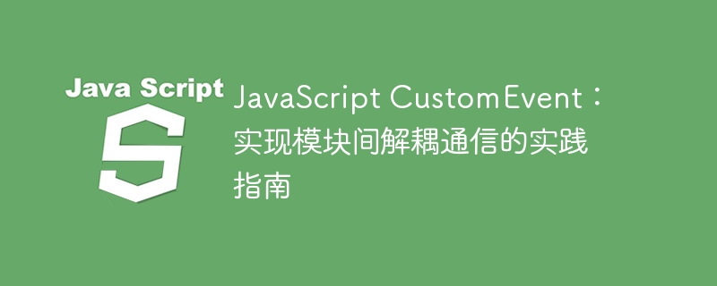 JavaScript CustomEvent:实现模块间解耦通信的实践指南