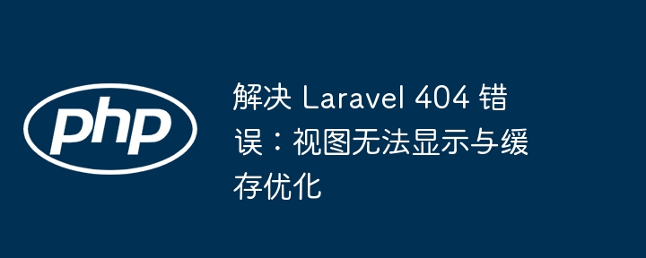 解决 Laravel 404 错误：视图无法显示与缓存优化