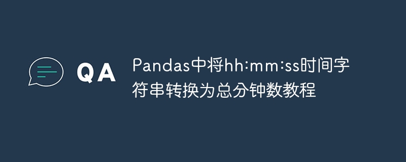 Pandas中将hh:mm:ss时间字符串转换为总分钟数教程
