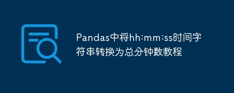 Pandas时间转分钟教程hhmmss转总分钟