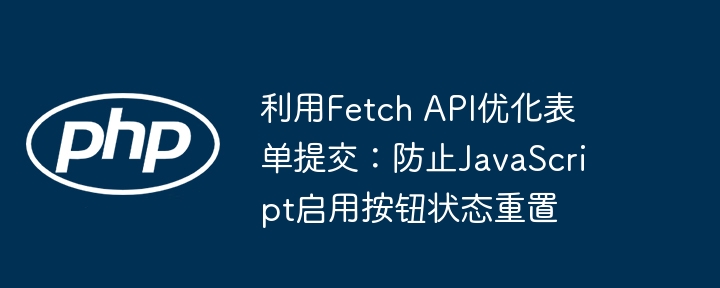 利用Fetch API优化表单提交：防止JavaScript启用按钮状态重置