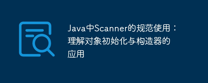 Java中Scanner的规范使用：理解对象初始化与构造器的应用