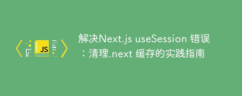 清理.next缓存解决useSession报错教程