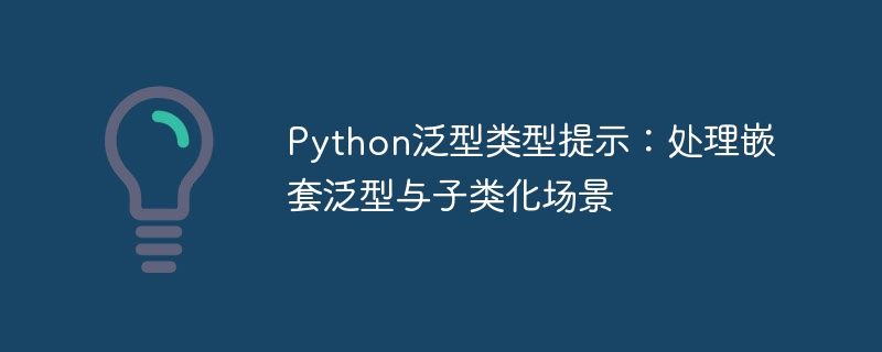 Python泛型类型提示:处理嵌套泛型与子类化场景