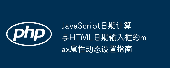 JavaScript日期计算与HTML日期输入框的max属性动态设置指南
