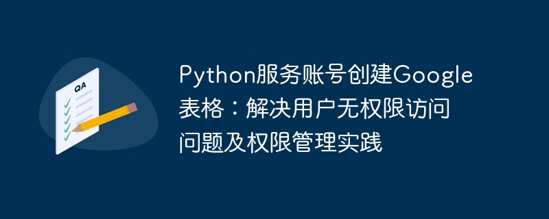 Python服务账号创建Google表格：解决用户无权限访问问题及权限管理实践
