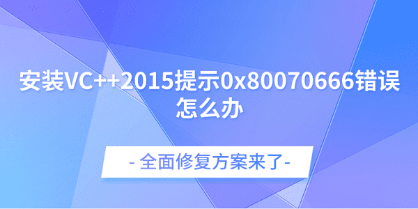 安装VC++2015提示0x80070666错误怎么办？全面修复方案来了