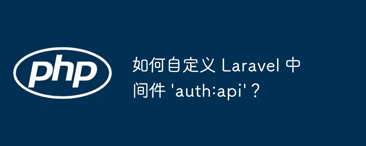 如何自定义 Laravel 中间件 'auth:api'？