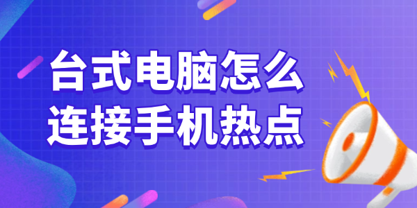 台式电脑怎么连接手机热点 一文详解所有方法