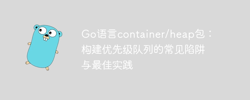 Go语言container/heap包：构建优先级队列的常见陷阱与最佳实践
