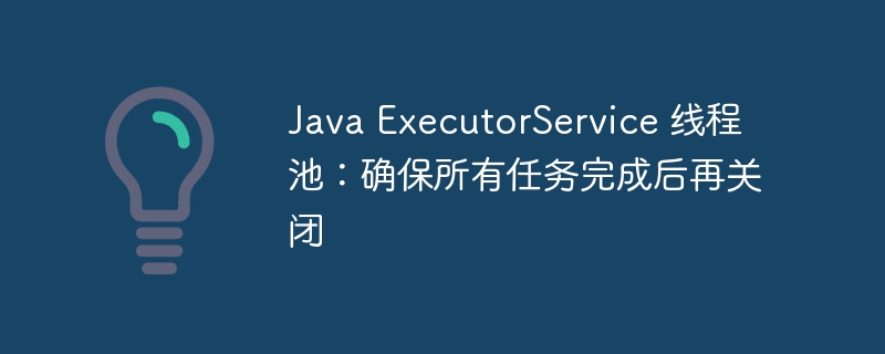 Java ExecutorService 线程池：确保所有任务完成后再关闭