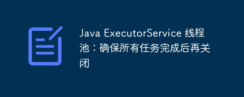 Java线程池：任务完成后关闭方法